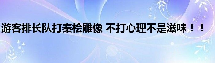 游客排长队打秦桧雕像 不打心理不是滋味！！