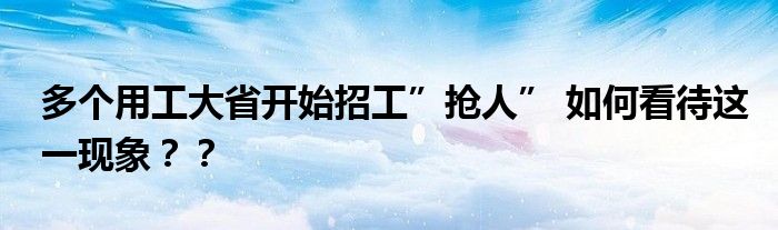 多个用工大省开始招工”抢人” 如何看待这一现象？？