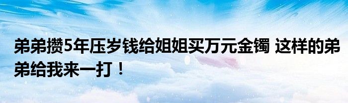 弟弟攒5年压岁钱给姐姐买万元金镯 这样的弟弟给我来一打！