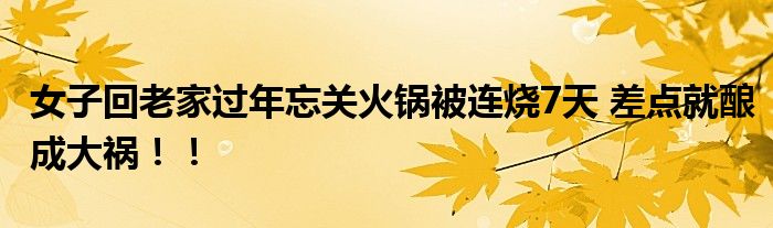 女子回老家过年忘关火锅被连烧7天 差点就酿成大祸！！