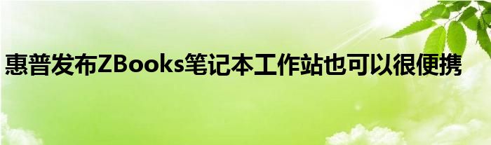 惠普发布ZBooks笔记本工作站也可以很便携
