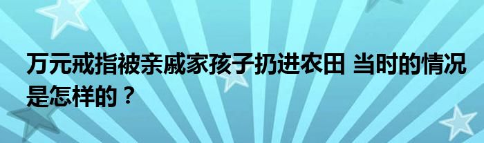 万元戒指被亲戚家孩子扔进农田 当时的情况是怎样的？