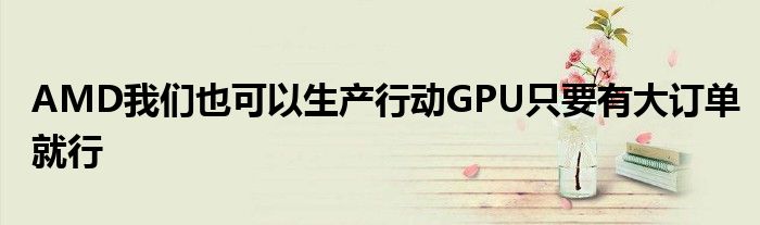 AMD我们也可以生产行动GPU只要有大订单就行