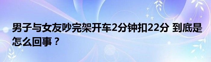 男子与女友吵完架开车2分钟扣22分 到底是怎么回事？