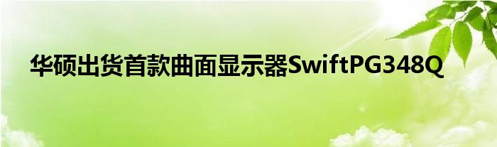 华硕出货首款曲面显示器SwiftPG348Q