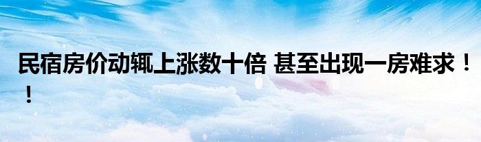民宿房价动辄上涨数十倍 甚至出现一房难求！！
