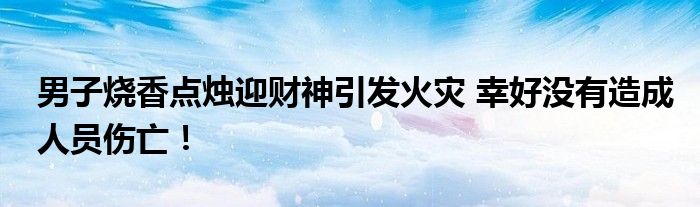 男子烧香点烛迎财神引发火灾 幸好没有造成人员伤亡！
