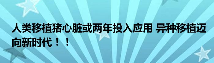 人类移植猪心脏或两年投入应用 异种移植迈向新时代！！
