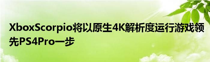 XboxScorpio将以原生4K解析度运行游戏领先PS4Pro一步