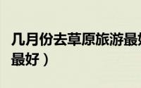 几月份去草原旅游最好（多少月份去草原旅游最好）