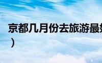 京都几月份去旅游最好（京都旅游的最佳月份）