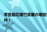 零售烟花爆竹需要办哪些证件（零售烟花爆竹需要办什么证件）