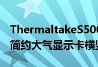 ThermaltakeS500强化玻璃中塔机壳箱上市简约大气显示卡横竖自由