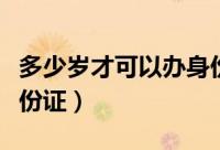 多少岁才可以办身份证（哪个年龄才可以办身份证）