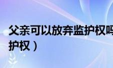 父亲可以放弃监护权吗（父亲可不可以放弃监护权）