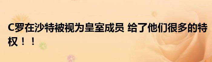 C罗在沙特被视为皇室成员 给了他们很多的特权！！