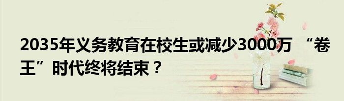 2035年义务教育在校生或减少3000万 “卷王”时代终将结束？