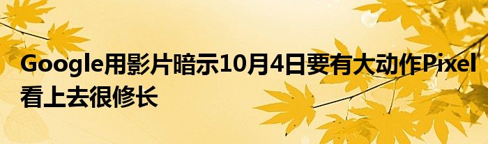 Google用影片暗示10月4日要有大动作Pixel看上去很修长