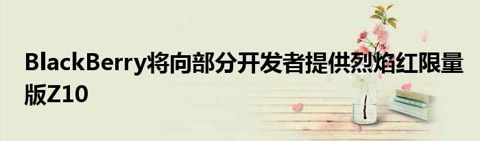 BlackBerry将向部分开发者提供烈焰红限量版Z10