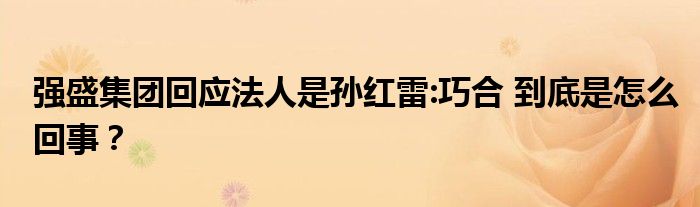 强盛集团回应法人是孙红雷:巧合 到底是怎么回事？