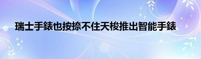 瑞士手錶也按捺不住天梭推出智能手錶