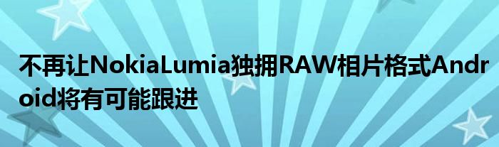 不再让NokiaLumia独拥RAW相片格式Android将有可能跟进
