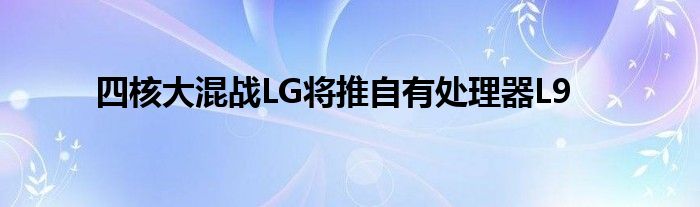 四核大混战LG将推自有处理器L9
