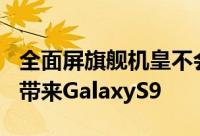 全面屏旗舰机皇不会迟到三星可能于明年二月带来GalaxyS9