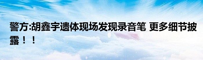 警方:胡鑫宇遗体现场发现录音笔 更多细节披露！！