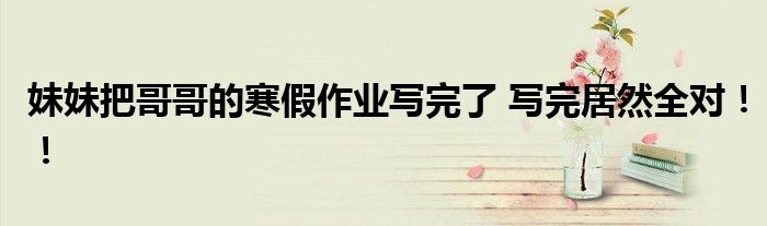 妹妹把哥哥的寒假作业写完了 写完居然全对！！