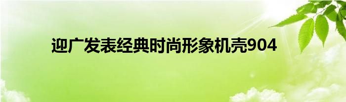迎广发表经典时尚形象机壳904