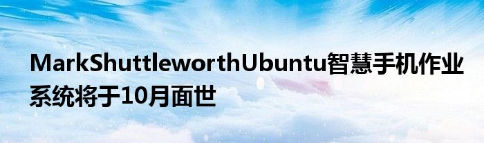MarkShuttleworthUbuntu智慧手机作业系统将于10月面世