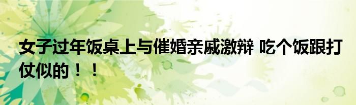 女子过年饭桌上与催婚亲戚激辩 吃个饭跟打仗似的！！