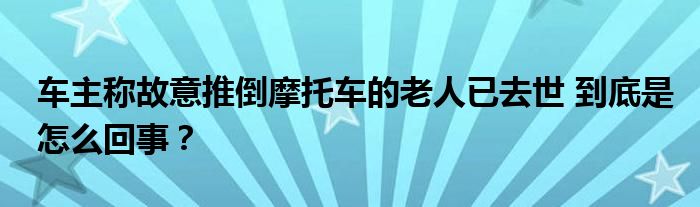 车主称故意推倒摩托车的老人已去世 到底是怎么回事？