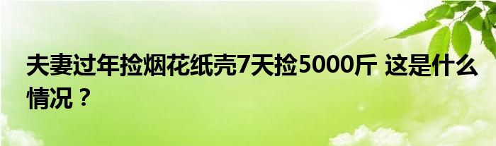 夫妻过年捡烟花纸壳7天捡5000斤 这是什么情况？