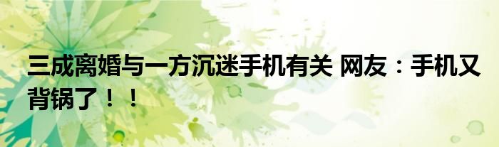 三成离婚与一方沉迷手机有关 网友：手机又背锅了！！