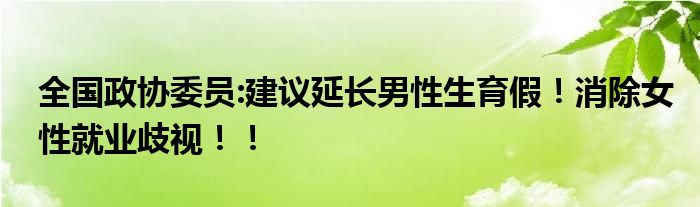 全国政协委员:建议延长男性生育假！消除女性就业歧视！！
