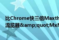 比Chrome快三倍Maxthon发布&quot;世界最快PC流览器&quot;MxNitro
