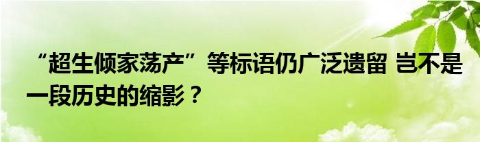 “超生倾家荡产”等标语仍广泛遗留 岂不是一段历史的缩影？