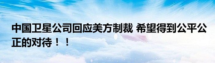 中国卫星公司回应美方制裁 希望得到公平公正的对待！！