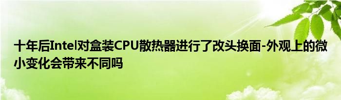 十年后Intel对盒装CPU散热器进行了改头换面