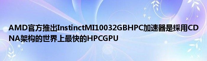 AMD官方推出InstinctMI10032GBHPC加速器是採用CDNA架构的世界上最快的HPCGPU