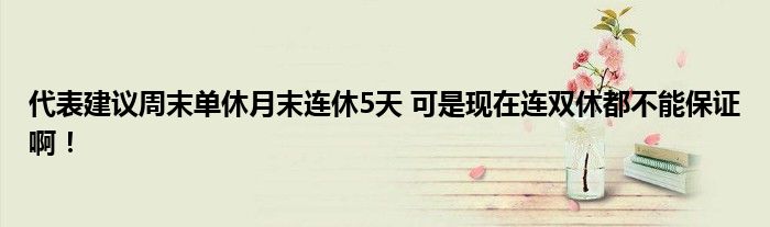 代表建议周末单休月末连休5天 可是现在连双休都不能保证啊！