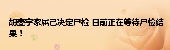 胡鑫宇家属已决定尸检 目前正在等待尸检结果！