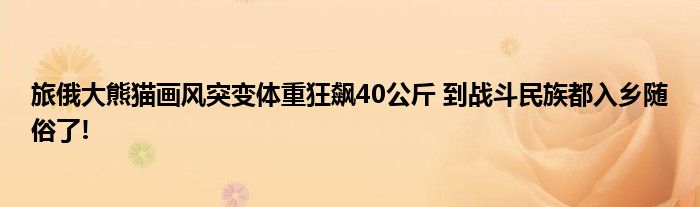 旅俄大熊猫画风突变体重狂飙40公斤 到战斗民族都入乡随俗了!