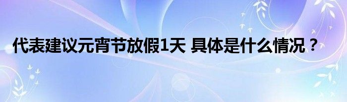 代表建议元宵节放假1天 具体是什么情况？