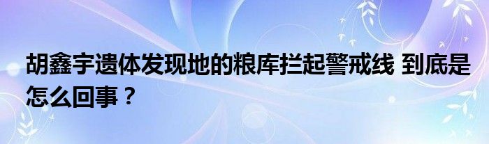 胡鑫宇遗体发现地的粮库拦起警戒线 到底是怎么回事？