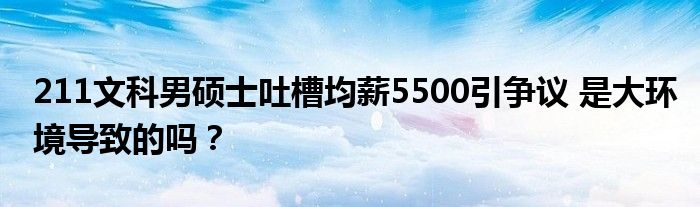 211文科男硕士吐槽均薪5500引争议 是大环境导致的吗？