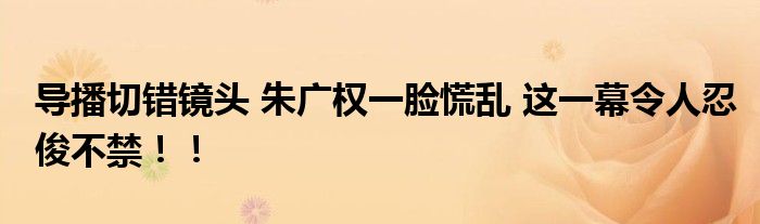 导播切错镜头 朱广权一脸慌乱 这一幕令人忍俊不禁！！