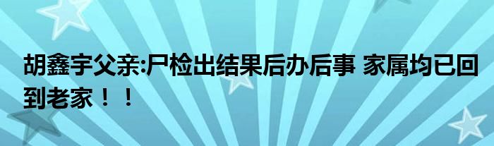 胡鑫宇父亲:尸检出结果后办后事 家属均已回到老家！！